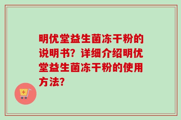明优堂益生菌冻干粉的说明书?详细介绍明优堂益生菌冻干粉的使用方法? 明优堂益生菌冻干粉的说明书?详细介绍明优堂益生菌冻干粉的使用方法?