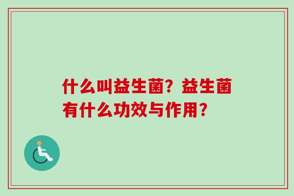 什么叫益生菌?益生菌有什么功效与作用? 什么叫益生菌?益生菌有什么功效与作用?