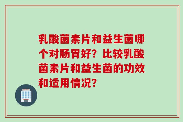 乳酸菌素片和益生菌哪个对肠胃好？比较乳酸菌素片和益生菌的功效和适用情况？