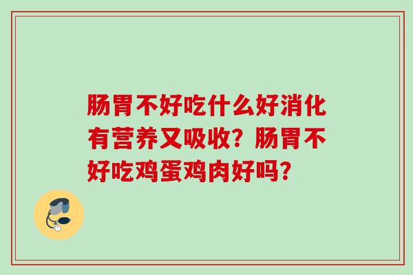 肠胃不好吃什么好消化有营养又吸收?肠胃不好吃鸡蛋鸡肉好吗? 肠胃不好吃什么好消化有营养又吸收?肠胃不好吃鸡蛋鸡肉好吗?