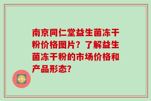 南京同仁堂益生菌冻干粉价格图片？了解益生菌冻干粉的市场价格和产品形态？