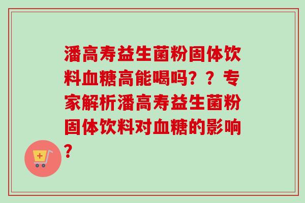 潘高寿益生菌粉固体饮料高能喝吗??专家解析潘高寿益生菌粉固体饮料对的影响? 潘高寿益生菌粉固体饮料高能喝吗??专家解析潘高寿益生菌粉固体饮料对的影响?