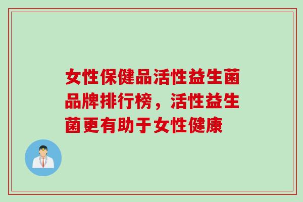 女性保健品活性益生菌品牌排行榜,活性益生菌更有助于女性健康 女性保健品活性益生菌品牌排行榜,活性益生菌更有助于女性健康