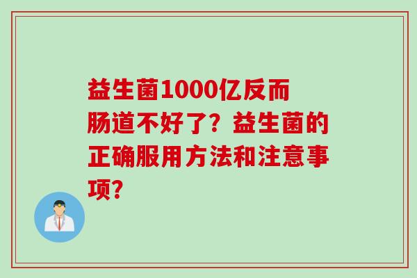 益生菌1000亿反而肠道不好了？益生菌的正确服用方法和注意事项？