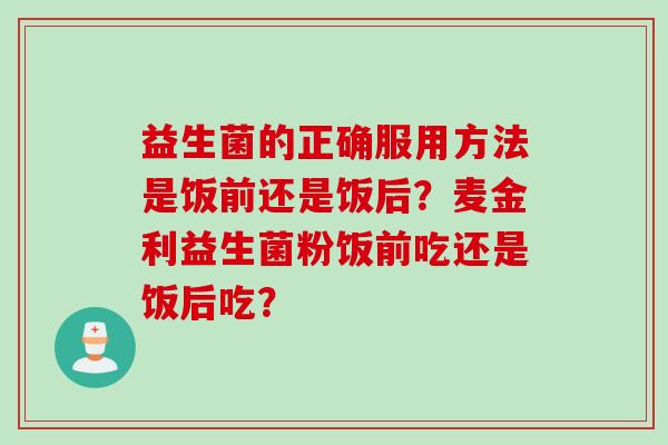 益生菌的正确服用方法是饭前还是饭后？麦金利益生菌粉饭前吃还是饭后吃？