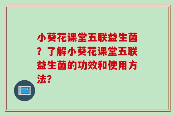 小葵花课堂五联益生菌？了解小葵花课堂五联益生菌的功效和使用方法？