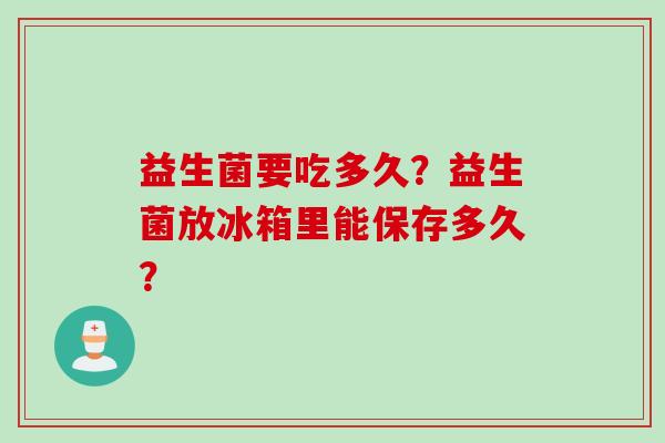 益生菌要吃多久？益生菌放冰箱里能保存多久？