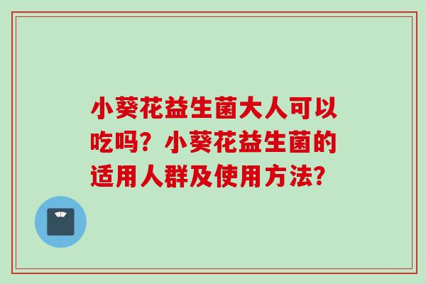 小葵花益生菌大人可以吃吗?小葵花益生菌的适用人群及使用方法? 小葵花益生菌大人可以吃吗?小葵花益生菌的适用人群及使用方法?