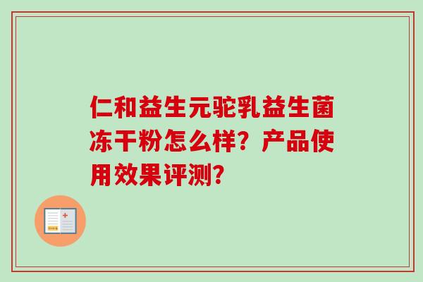 仁和益生元驼乳益生菌冻干粉怎么样?产品使用效果评测? 仁和益生元驼乳益生菌冻干粉怎么样?产品使用效果评测?