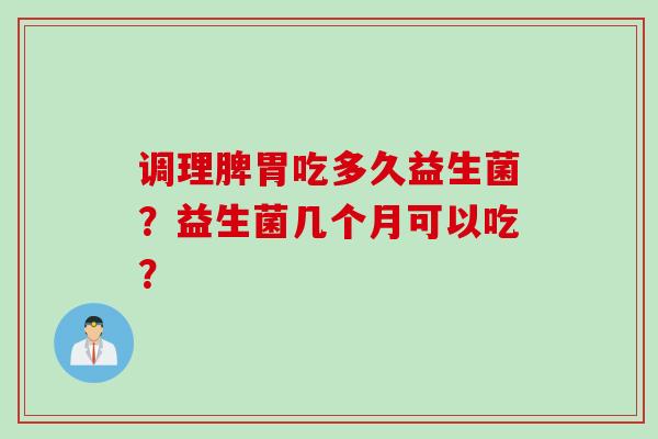 调理脾胃吃多久益生菌？益生菌几个月可以吃？