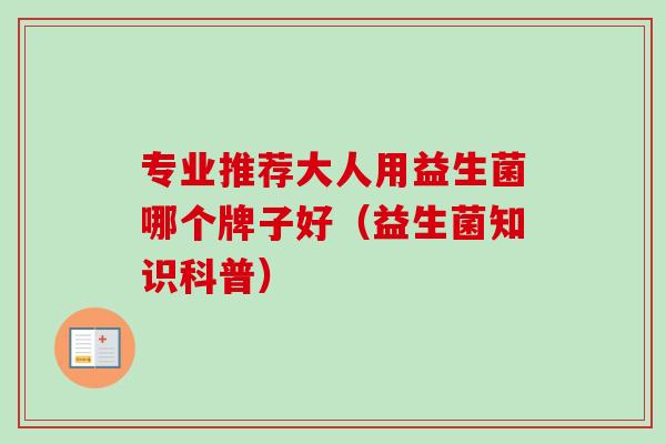 专业推荐大人用益生菌哪个牌子好（益生菌知识科普）