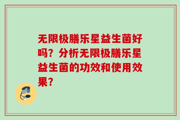 无限极膳乐星益生菌好吗?分析无限极膳乐星益生菌的功效和使用效果? 无限极膳乐星益生菌好吗?分析无限极膳乐星益生菌的功效和使用效果?