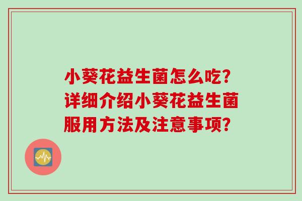 小葵花益生菌怎么吃?详细介绍小葵花益生菌服用方法及注意事项? 小葵花益生菌怎么吃?详细介绍小葵花益生菌服用方法及注意事项?