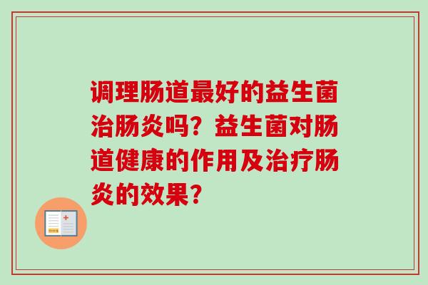 调理肠道好的益生菌吗?益生菌对肠道健康的作用及的效果? 调理肠道好的益生菌吗?益生菌对肠道健康的作用及的效果?
