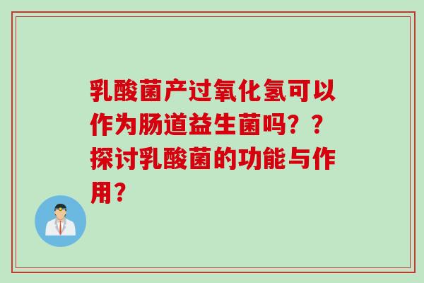 乳酸菌产过氧化氢可以作为肠道益生菌吗??探讨乳酸菌的功能与作用? 乳酸菌产过氧化氢可以作为肠道益生菌吗??探讨乳酸菌的功能与作用?