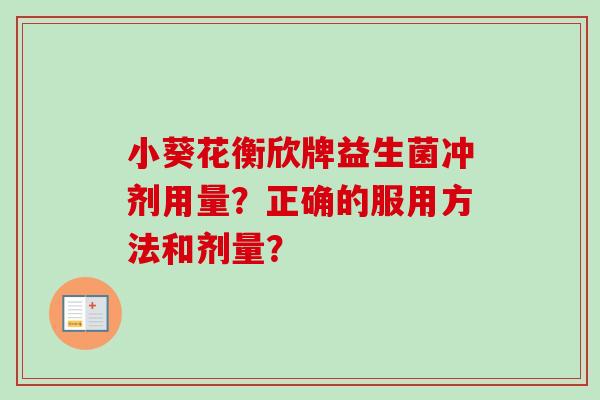 小葵花衡欣牌益生菌冲剂用量?正确的服用方法和剂量? 小葵花衡欣牌益生菌冲剂用量?正确的服用方法和剂量?