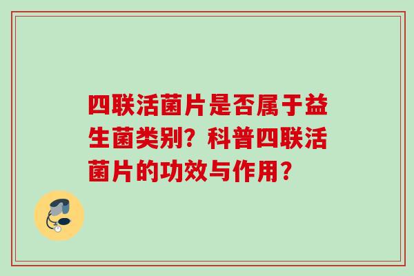 四联活菌片是否属于益生菌类别?科普四联活菌片的功效与作用? 四联活菌片是否属于益生菌类别?科普四联活菌片的功效与作用?