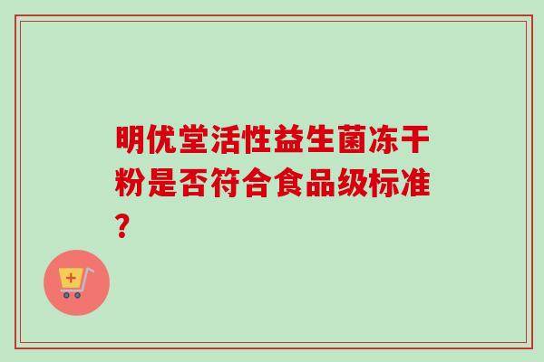 明优堂活性益生菌冻干粉是否符合食品级标准? 明优堂活性益生菌冻干粉是否符合食品级标准?