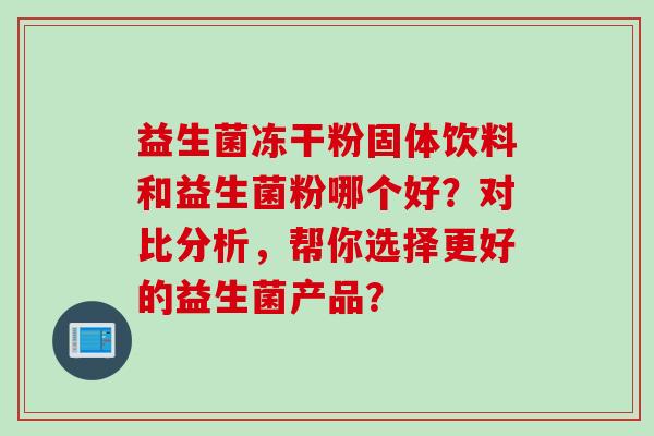 益生菌冻干粉固体饮料和益生菌粉哪个好？对比分析，帮你选择更好的益生菌产品？