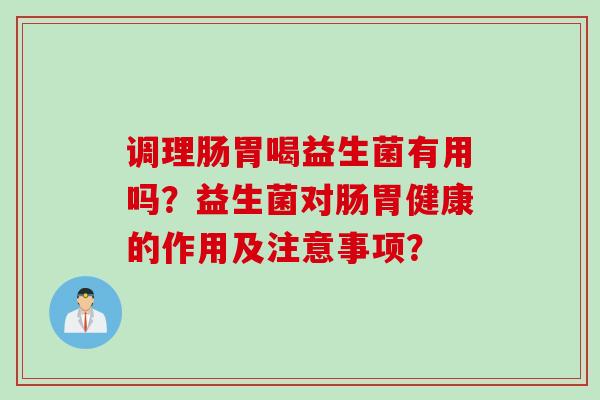 调理肠胃喝益生菌有用吗？益生菌对肠胃健康的作用及注意事项？