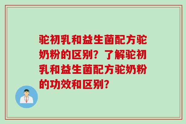 驼初乳和益生菌配方驼奶粉的区别？了解驼初乳和益生菌配方驼奶粉的功效和区别？