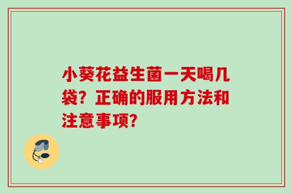 小葵花益生菌一天喝几袋?正确的服用方法和注意事项? 小葵花益生菌一天喝几袋?正确的服用方法和注意事项?