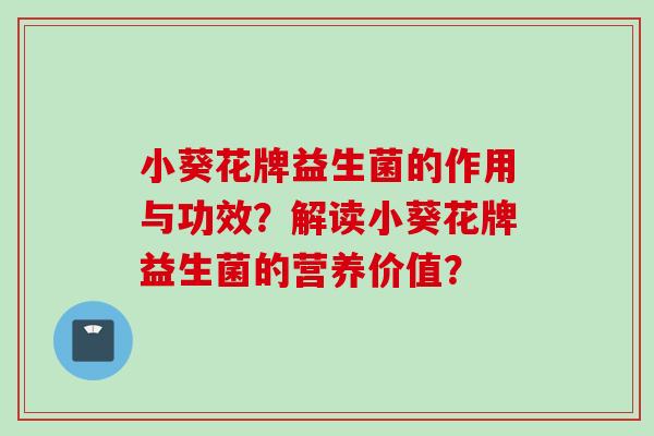 小葵花牌益生菌的作用与功效?解读小葵花牌益生菌的营养价值? 小葵花牌益生菌的作用与功效?解读小葵花牌益生菌的营养价值?