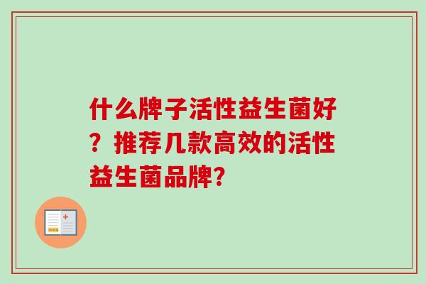 什么牌子活性益生菌好?推荐几款高效的活性益生菌品牌? 什么牌子活性益生菌好?推荐几款高效的活性益生菌品牌?