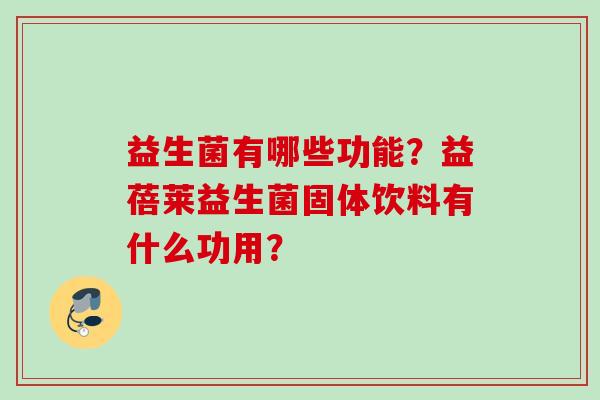 益生菌有哪些功能?益蓓莱益生菌固体饮料有什么功用? 益生菌有哪些功能?益蓓莱益生菌固体饮料有什么功用?