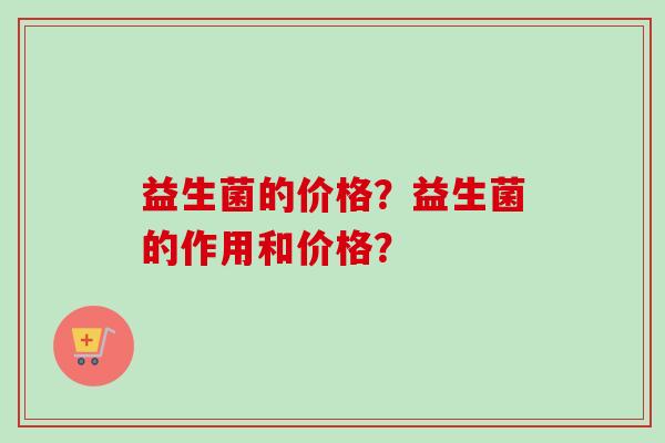 益生菌的价格？益生菌的作用和价格？