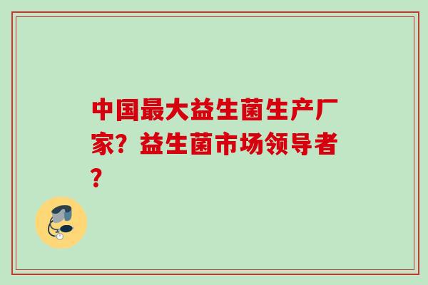 中国大益生菌生产厂家?益生菌市场领导者? 中国大益生菌生产厂家?益生菌市场领导者?