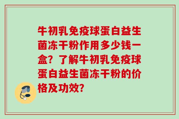 牛初乳球蛋白益生菌冻干粉作用多少钱一盒?了解牛初乳球蛋白益生菌冻干粉的价格及功效? 牛初乳球蛋白益生菌冻干粉作用多少钱一盒?了解牛初乳球蛋白益生菌冻干粉的价格及功效?