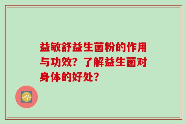 益敏舒益生菌粉的作用与功效?了解益生菌对身体的好处? 益敏舒益生菌粉的作用与功效?了解益生菌对身体的好处?