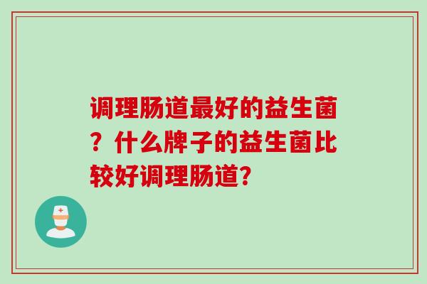 调理肠道好的益生菌？什么牌子的益生菌比较好调理肠道？
