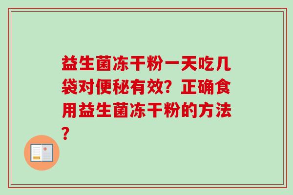 益生菌冻干粉一天吃几袋对有效?正确食用益生菌冻干粉的方法? 益生菌冻干粉一天吃几袋对有效?正确食用益生菌冻干粉的方法?