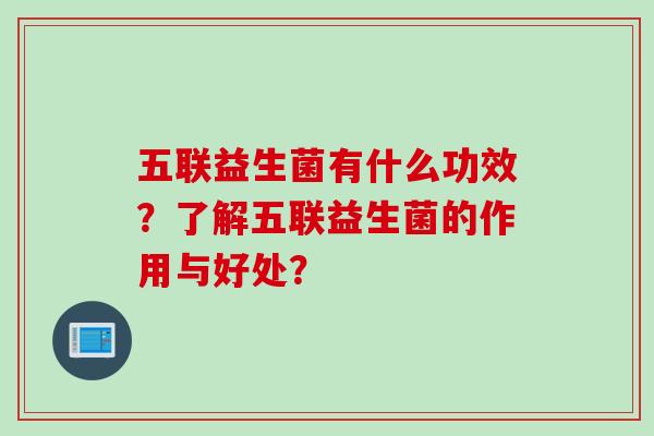 五联益生菌有什么功效？了解五联益生菌的作用与好处？