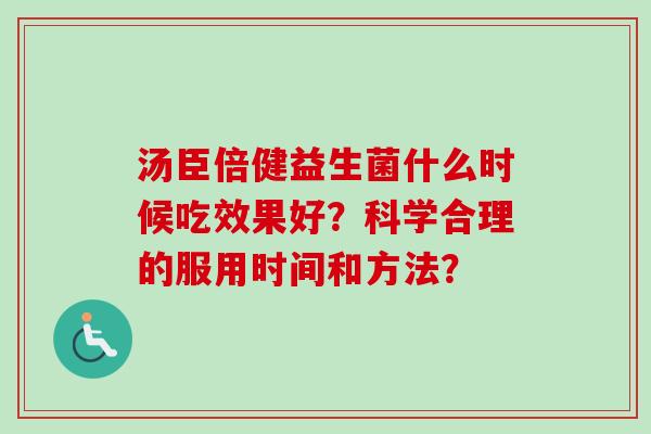 汤臣倍健益生菌什么时候吃效果好?科学合理的服用时间和方法? 汤臣倍健益生菌什么时候吃效果好?科学合理的服用时间和方法?