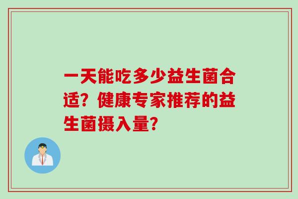 一天能吃多少益生菌合适？健康专家推荐的益生菌摄入量？