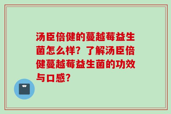 汤臣倍健的蔓越莓益生菌怎么样?了解汤臣倍健蔓越莓益生菌的功效与口感? 汤臣倍健的蔓越莓益生菌怎么样?了解汤臣倍健蔓越莓益生菌的功效与口感?