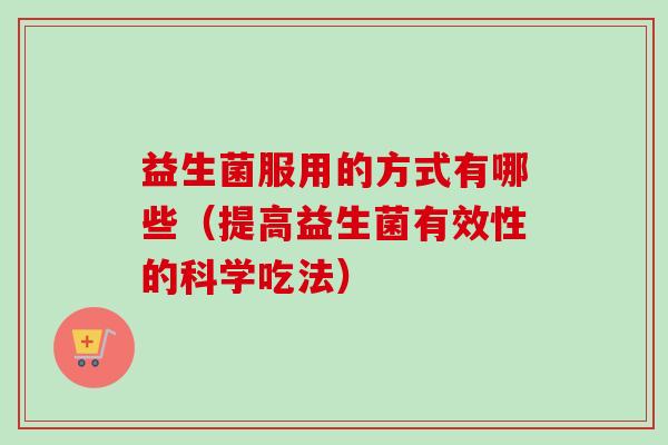 益生菌服用的方式有哪些(提高益生菌有效性的科学吃法) 益生菌服用的方式有哪些(提高益生菌有效性的科学吃法)