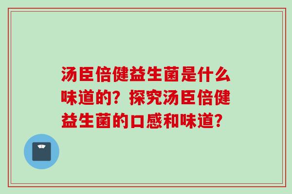 汤臣倍健益生菌是什么味道的？探究汤臣倍健益生菌的口感和味道？