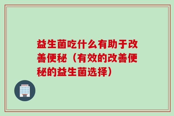 益生菌吃什么有助于改善（有效的改善的益生菌选择）