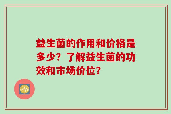 益生菌的作用和价格是多少？了解益生菌的功效和市场价位？