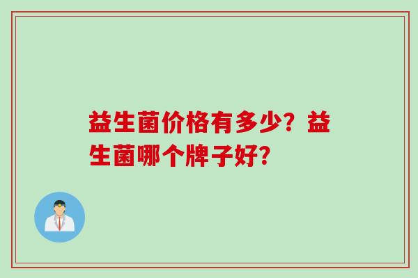 益生菌价格有多少?益生菌哪个牌子好? 益生菌价格有多少?益生菌哪个牌子好?