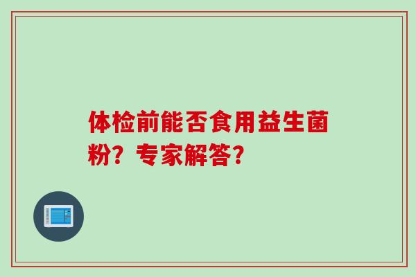 体检前能否食用益生菌粉？专家解答？