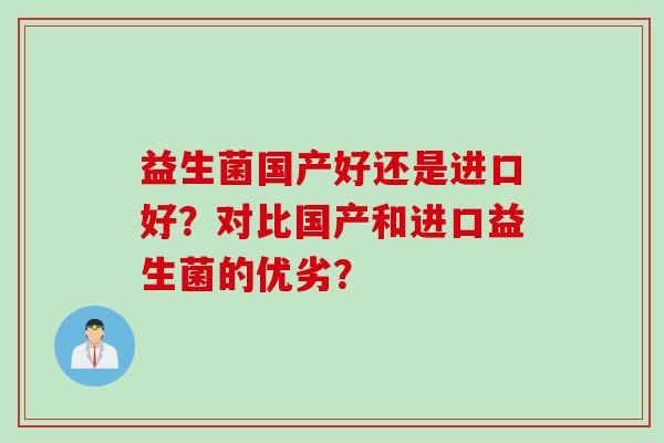 益生菌国产好还是进口好?对比国产和进口益生菌的优劣? 益生菌国产好还是进口好?对比国产和进口益生菌的优劣?