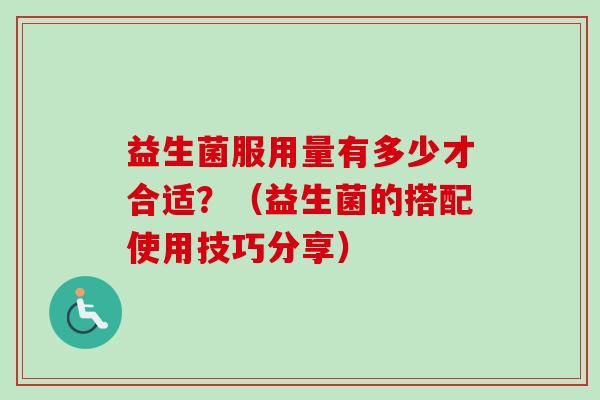 益生菌服用量有多少才合适？（益生菌的搭配使用技巧分享）