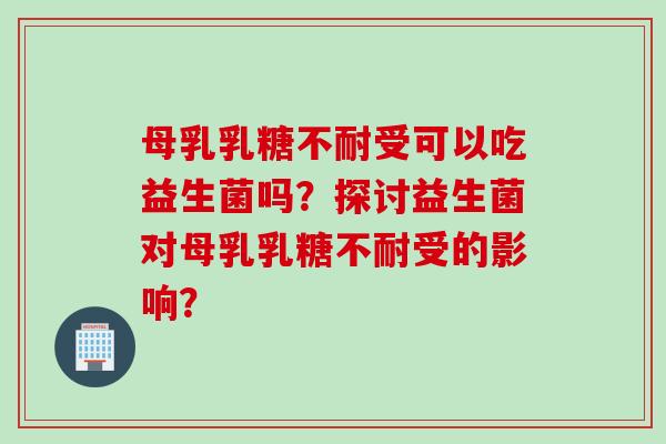 母乳受可以吃益生菌吗?探讨益生菌对母乳受的影响? 母乳受可以吃益生菌吗?探讨益生菌对母乳受的影响?