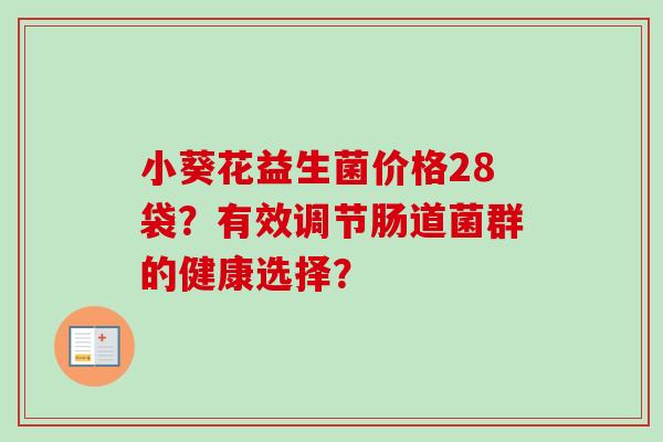 小葵花益生菌价格28袋?有效调节肠道菌群的健康选择? 小葵花益生菌价格28袋?有效调节肠道菌群的健康选择?