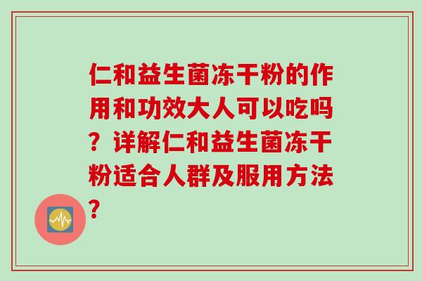 仁和益生菌冻干粉的作用和功效大人可以吃吗?详解仁和益生菌冻干粉适合人群及服用方法? 仁和益生菌冻干粉的作用和功效大人可以吃吗?详解仁和益生菌冻干粉适合人群及服用方法?